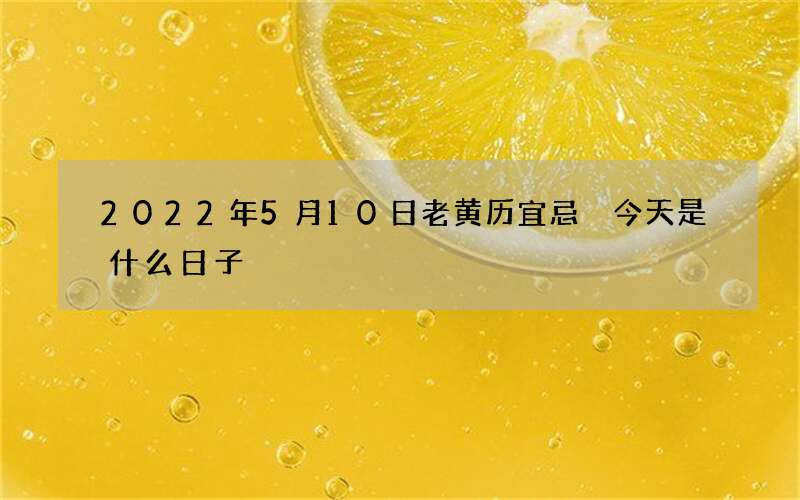 2022年5月10日老黄历宜忌 今天是什么日子
